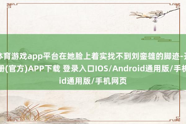 体育游戏app平台在她脸上着实找不到刘銮雄的脚迹-开云注册(官方)APP下载 登录入口IOS/Android通用版/手机网页