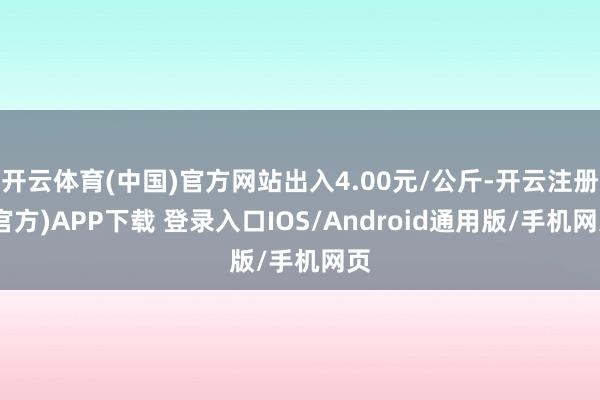 开云体育(中国)官方网站出入4.00元/公斤-开云注册(官方)APP下载 登录入口IOS/Android通用版/手机网页