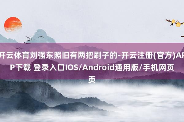 开云体育刘强东照旧有两把刷子的-开云注册(官方)APP下载 登录入口IOS/Android通用版/手机网页