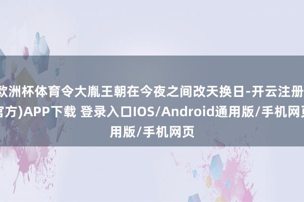 欧洲杯体育令大胤王朝在今夜之间改天换日-开云注册(官方)APP下载 登录入口IOS/Android通用版/手机网页