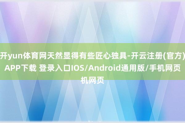 开yun体育网天然显得有些匠心独具-开云注册(官方)APP下载 登录入口IOS/Android通用版/手机网页