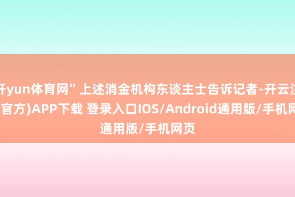 开yun体育网”上述消金机构东谈主士告诉记者-开云注册(官方)APP下载 登录入口IOS/Android通用版/手机网页
