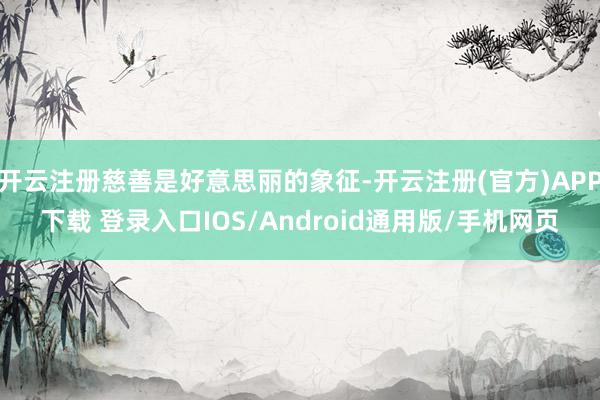 开云注册慈善是好意思丽的象征-开云注册(官方)APP下载 登录入口IOS/Android通用版/手机网页