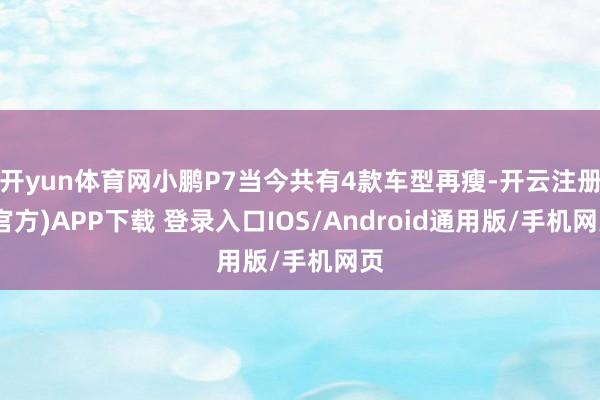 开yun体育网小鹏P7当今共有4款车型再瘦-开云注册(官方)APP下载 登录入口IOS/Android通用版/手机网页