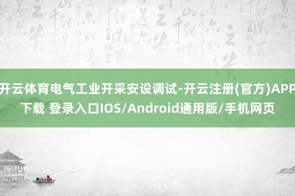 开云体育电气工业开采安设调试-开云注册(官方)APP下载 登录入口IOS/Android通用版/手机网页