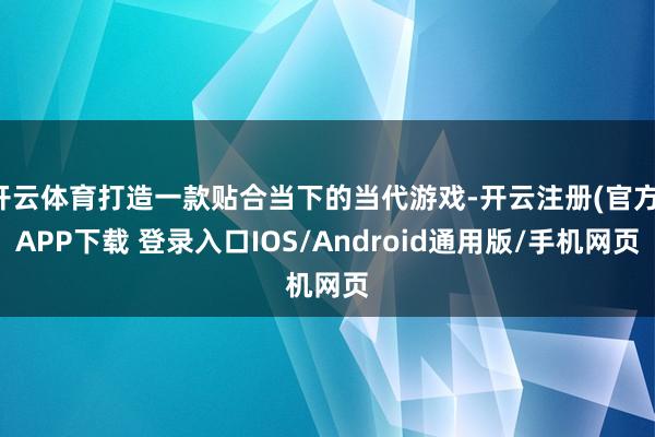 开云体育打造一款贴合当下的当代游戏-开云注册(官方)APP下载 登录入口IOS/Android通用版/手机网页