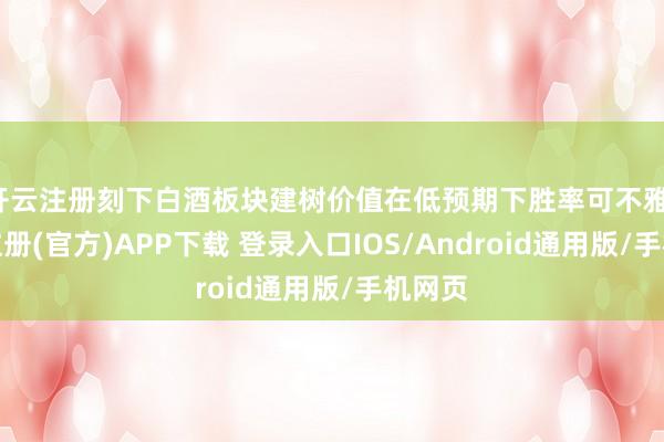 开云注册刻下白酒板块建树价值在低预期下胜率可不雅-开云注册(官方)APP下载 登录入口IOS/Android通用版/手机网页