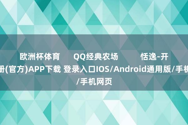 欧洲杯体育      QQ经典农场          恬逸-开云注册(官方)APP下载 登录入口IOS/Android通用版/手机网页