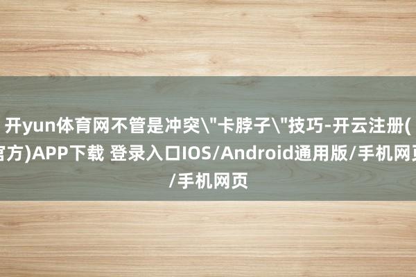 开yun体育网不管是冲突＂卡脖子＂技巧-开云注册(官方)APP下载 登录入口IOS/Android通用版/手机网页