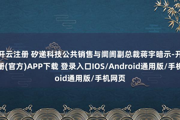 开云注册 矽递科技公共销售与阛阓副总裁蒋宇暗示-开云注册(官方)APP下载 登录入口IOS/Android通用版/手机网页