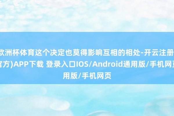 欧洲杯体育这个决定也莫得影响互相的相处-开云注册(官方)APP下载 登录入口IOS/Android通用版/手机网页