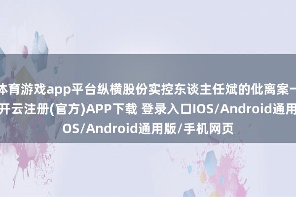 体育游戏app平台纵横股份实控东谈主任斌的仳离案一审判决出炉-开云注册(官方)APP下载 登录入口IOS/Android通用版/手机网页