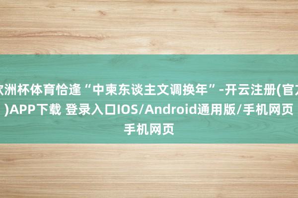 欧洲杯体育恰逢“中柬东谈主文调换年”-开云注册(官方)APP下载 登录入口IOS/Android通用版/手机网页