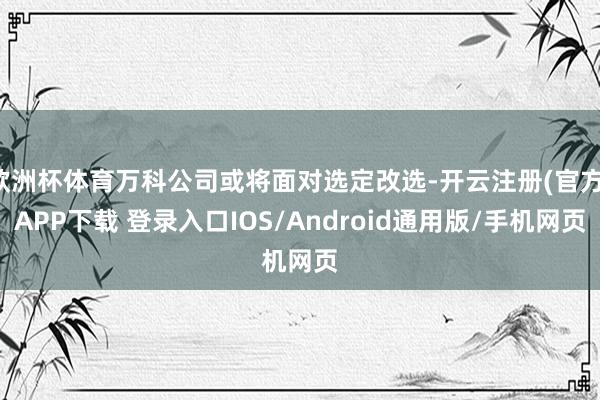 欧洲杯体育万科公司或将面对选定改选-开云注册(官方)APP下载 登录入口IOS/Android通用版/手机网页